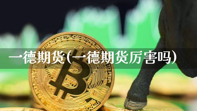一德期货(一德期货厉害吗)_https://www.hbxfywj.com_期货知识_第1张
