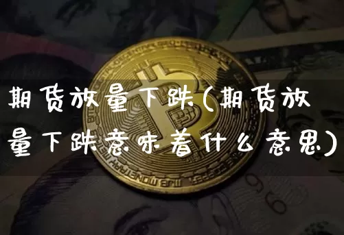 期货放量下跌(期货放量下跌意味着什么意思)_https://www.hbxfywj.com_基金知识_第1张