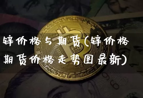 锌价格与期货(锌价格期货价格走势图最新)_https://www.hbxfywj.com_期货知识_第1张