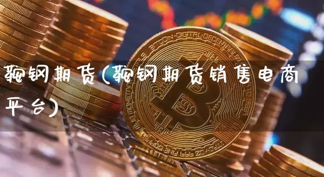 鞍钢期货(鞍钢期货销售电商平台)_https://www.hbxfywj.com_证券知识_第1张