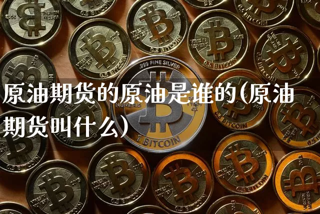 原油期货的原油是谁的(原油期货叫什么)_https://www.hbxfywj.com_证券知识_第1张