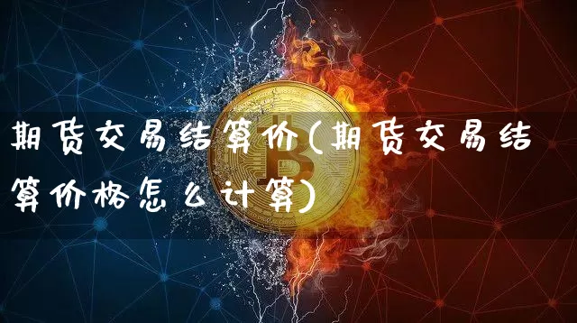 期货交易结算价(期货交易结算价格怎么计算)_https://www.hbxfywj.com_基金知识_第1张