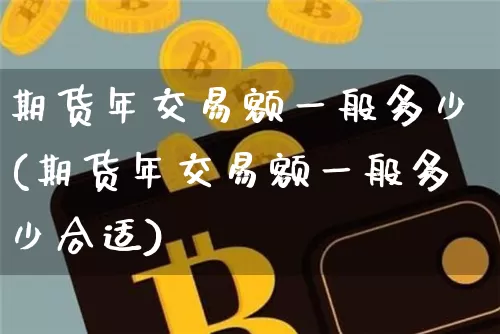 期货年交易额一般多少(期货年交易额一般多少合适)_https://www.hbxfywj.com_股票知识_第1张