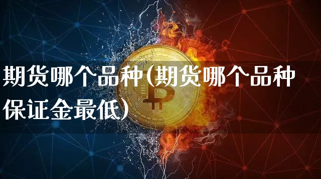 期货哪个品种(期货哪个品种保证金最低)_https://www.hbxfywj.com_证券知识_第1张