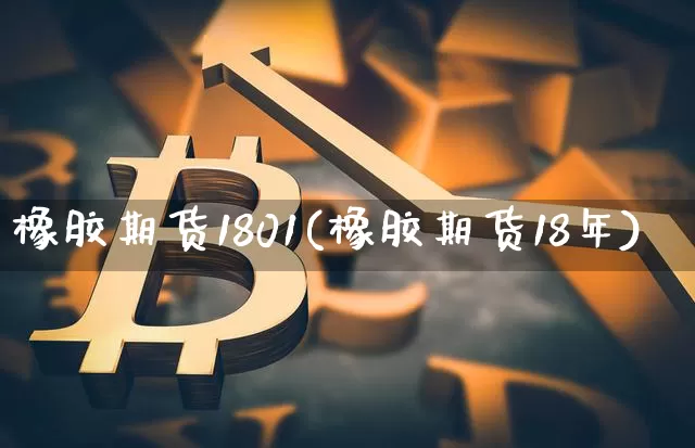 橡胶期货1801(橡胶期货18年)_https://www.hbxfywj.com_证券知识_第1张