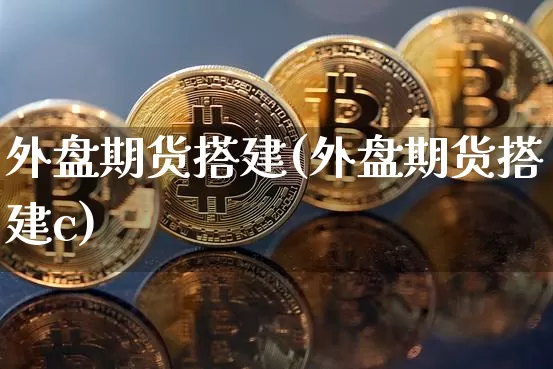 外盘期货搭建(外盘期货搭建c)_https://www.hbxfywj.com_期货知识_第1张