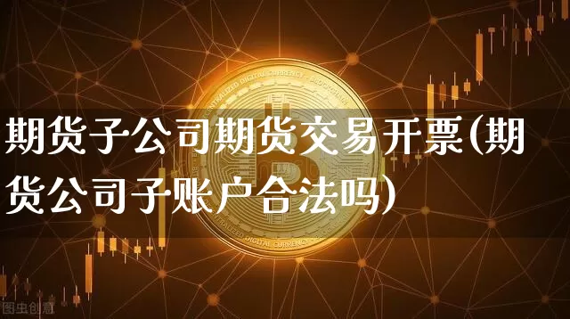 期货子公司期货交易开票(期货公司子账户合法吗)_https://www.hbxfywj.com_证券知识_第1张