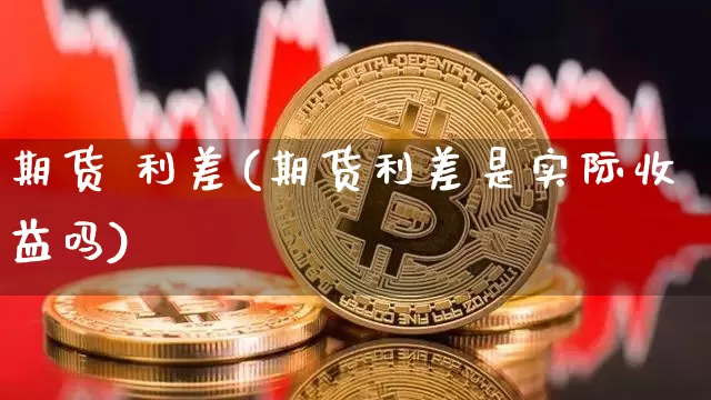 期货 利差(期货利差是实际收益吗)_https://www.hbxfywj.com_股票知识_第1张