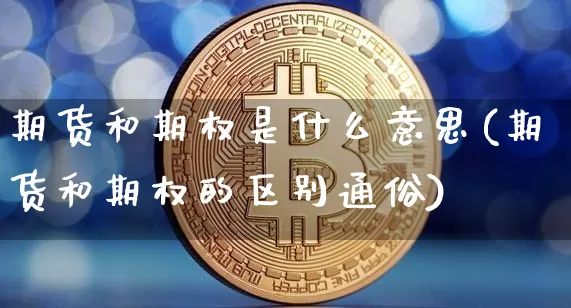 期货和期权是什么意思(期货和期权的区别通俗)_https://www.hbxfywj.com_股票知识_第1张