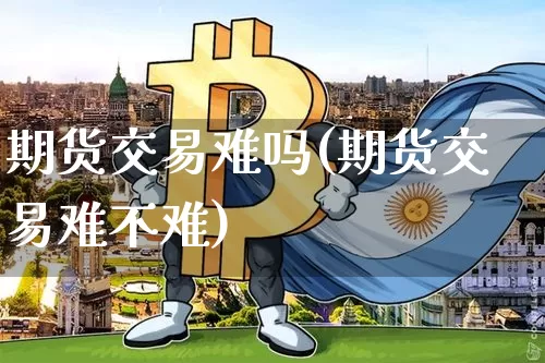 期货交易难吗(期货交易难不难)_https://www.hbxfywj.com_期货知识_第1张