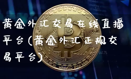 黄金外汇交易在线直播平台(黄金外汇正规交易平台)_https://www.hbxfywj.com_基金知识_第1张
