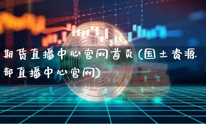 期货直播中心官网首页(国土资源部直播中心官网)_https://www.hbxfywj.com_基金知识_第1张