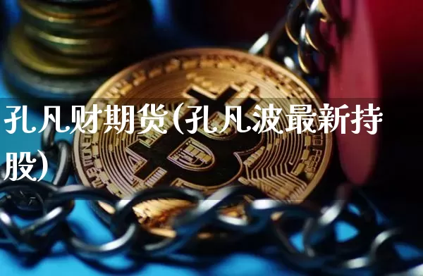孔凡财期货(孔凡波最新持股)_https://www.hbxfywj.com_期货知识_第1张