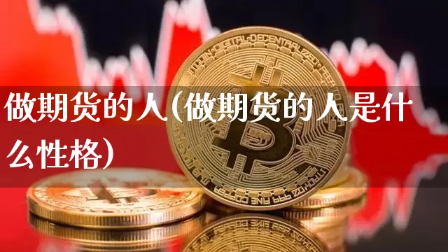 做期货的人(做期货的人是什么性格)_https://www.hbxfywj.com_股票知识_第1张