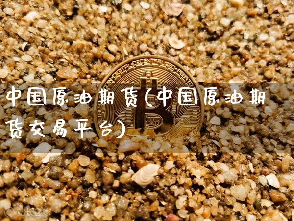 中国原油期货(中国原油期货交易平台)_https://www.hbxfywj.com_证券知识_第1张