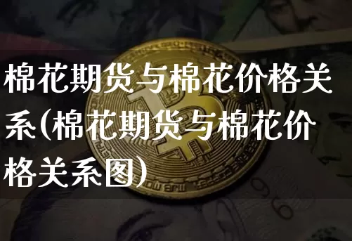 棉花期货与棉花价格关系(棉花期货与棉花价格关系图)_https://www.hbxfywj.com_基金知识_第1张