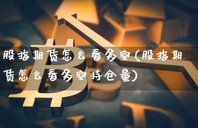 股指期货怎么看多空(股指期货怎么看多空持仓量)_https://www.hbxfywj.com_股票知识_第1张