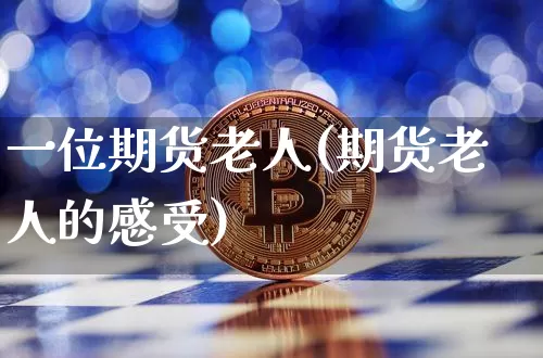 一位期货老人(期货老人的感受)_https://www.hbxfywj.com_证券知识_第1张