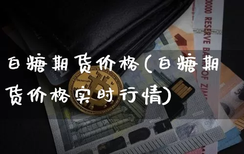 白糖期货价格(白糖期货价格实时行情)_https://www.hbxfywj.com_期货知识_第1张