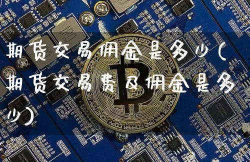 期货交易佣金是多少(期货交易费及佣金是多少)_https://www.hbxfywj.com_基金知识_第1张