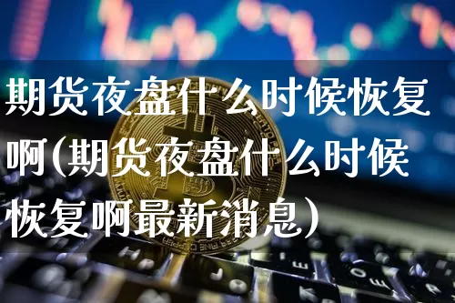 期货夜盘什么时候恢复啊(期货夜盘什么时候恢复啊最新消息)_https://www.hbxfywj.com_基金知识_第1张