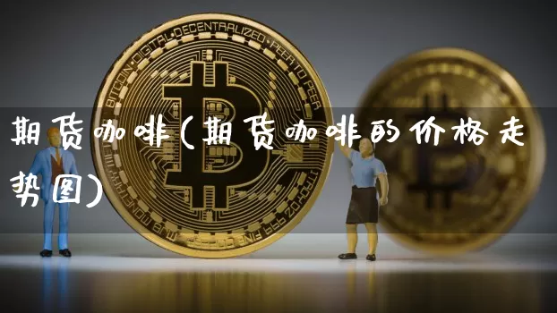 期货咖啡(期货咖啡的价格走势图)_https://www.hbxfywj.com_股票知识_第1张