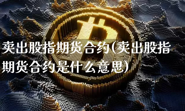卖出股指期货合约(卖出股指期货合约是什么意思)_https://www.hbxfywj.com_股票知识_第1张