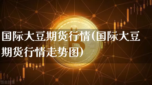 国际大豆期货行情(国际大豆期货行情走势图)_https://www.hbxfywj.com_期货知识_第1张