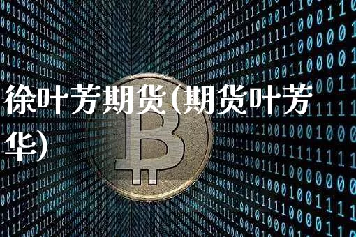 徐叶芳期货(期货叶芳华)_https://www.hbxfywj.com_证券知识_第1张