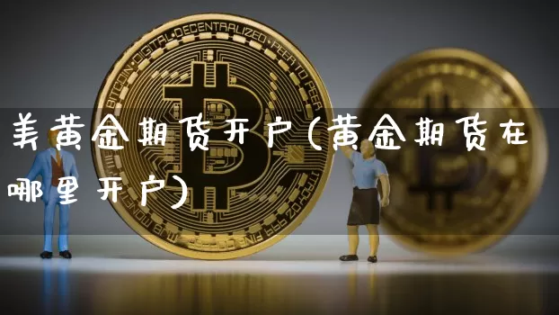 美黄金期货开户(黄金期货在哪里开户)_https://www.hbxfywj.com_基金知识_第1张