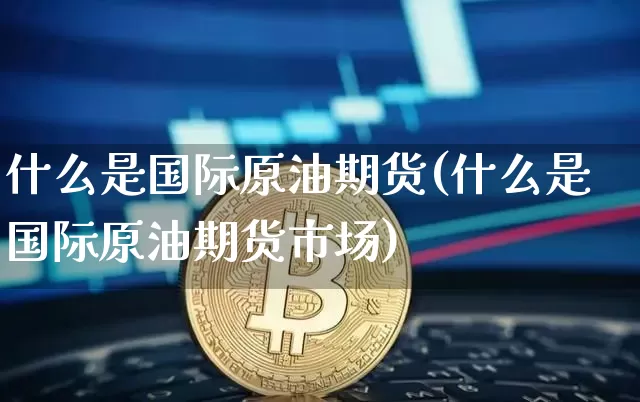 什么是国际原油期货(什么是国际原油期货市场)_https://www.hbxfywj.com_期货知识_第1张