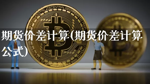 期货价差计算(期货价差计算公式)_https://www.hbxfywj.com_证券知识_第1张