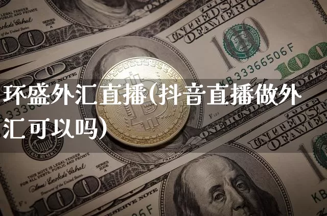 环盛外汇直播(抖音直播做外汇可以吗)_https://www.hbxfywj.com_基金知识_第1张