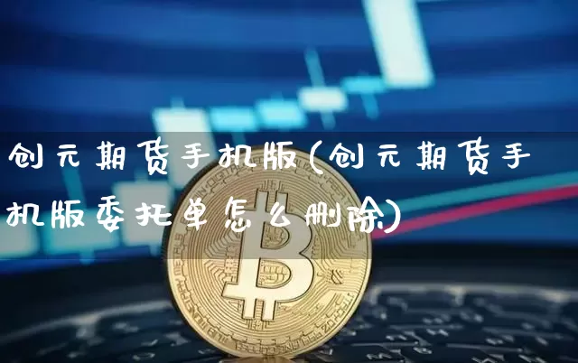 创元期货手机版(创元期货手机版委托单怎么删除)_https://www.hbxfywj.com_股票知识_第1张