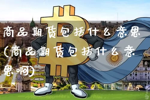 商品期货包括什么意思(商品期货包括什么意思啊)_https://www.hbxfywj.com_股票知识_第1张