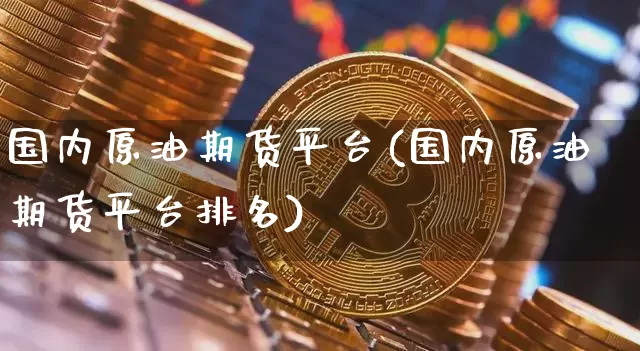国内原油期货平台(国内原油期货平台排名)_https://www.hbxfywj.com_股票知识_第1张