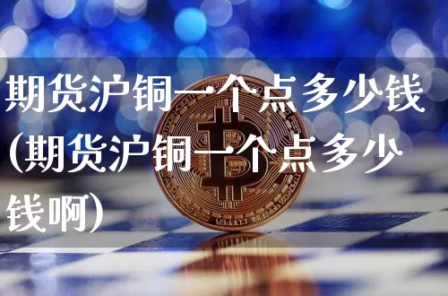 期货沪铜一个点多少钱(期货沪铜一个点多少钱啊)_https://www.hbxfywj.com_证券知识_第1张