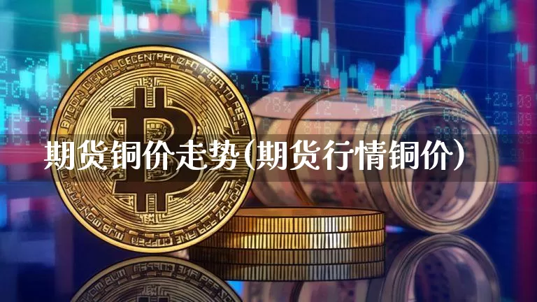 期货铜价走势(期货行情铜价)_https://www.hbxfywj.com_基金知识_第1张