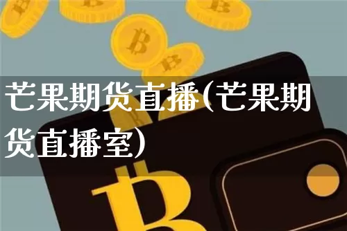 芒果期货直播(芒果期货直播室)_https://www.hbxfywj.com_期货知识_第1张