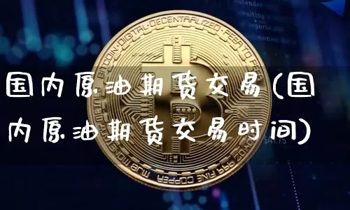 国内原油期货交易(国内原油期货交易时间)_https://www.hbxfywj.com_基金知识_第1张