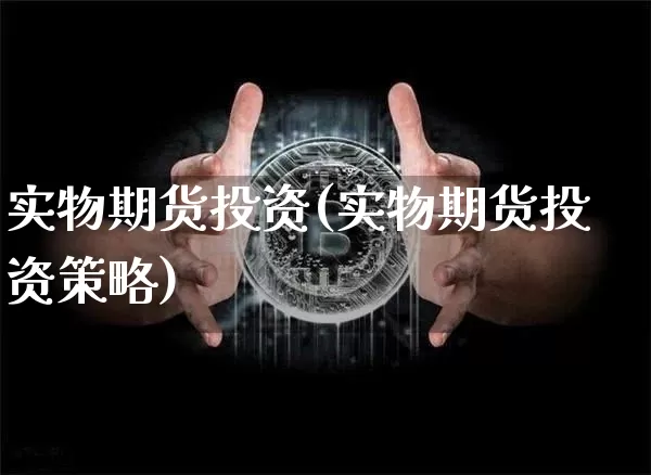 实物期货投资(实物期货投资策略)_https://www.hbxfywj.com_证券知识_第1张