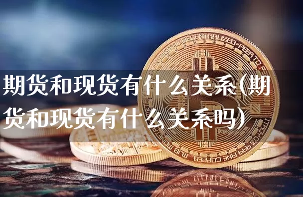期货和现货有什么关系(期货和现货有什么关系吗)_https://www.hbxfywj.com_股票知识_第1张