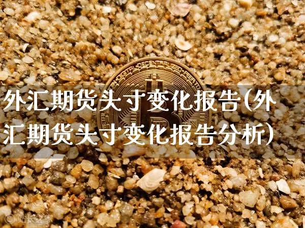 外汇期货头寸变化报告(外汇期货头寸变化报告分析)_https://www.hbxfywj.com_期货知识_第1张