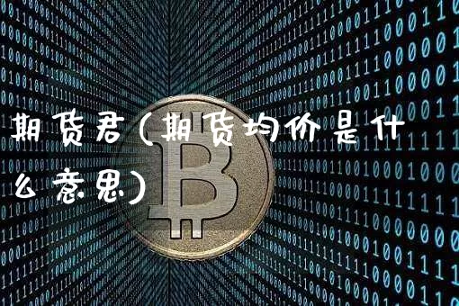 期货君(期货均价是什么意思)_https://www.hbxfywj.com_证券知识_第1张