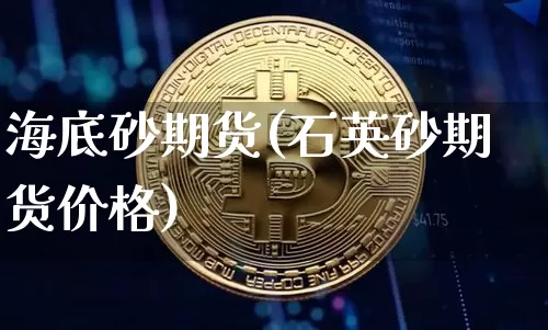 海底砂期货(石英砂期货价格)_https://www.hbxfywj.com_股票知识_第1张
