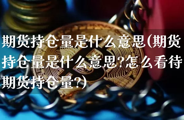 期货持仓量是什么意思(期货持仓量是什么意思?怎么看待期货持仓量?)_https://www.hbxfywj.com_股票知识_第1张