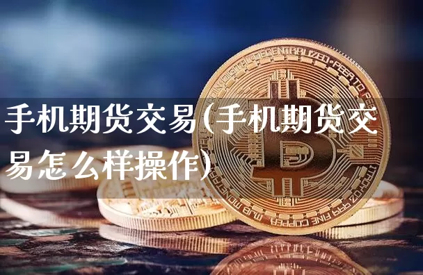 手机期货交易(手机期货交易怎么样操作)_https://www.hbxfywj.com_证券知识_第1张