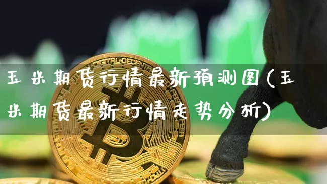 玉米期货行情最新预测图(玉米期货最新行情走势分析)_https://www.hbxfywj.com_证券知识_第1张