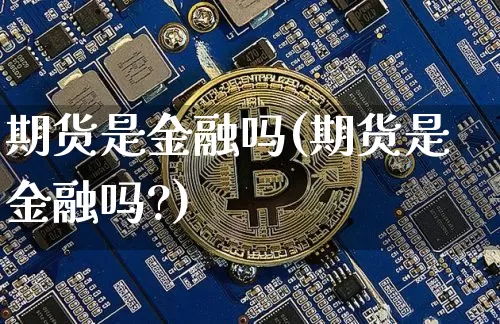 期货是金融吗(期货是金融吗?)_https://www.hbxfywj.com_基金知识_第1张