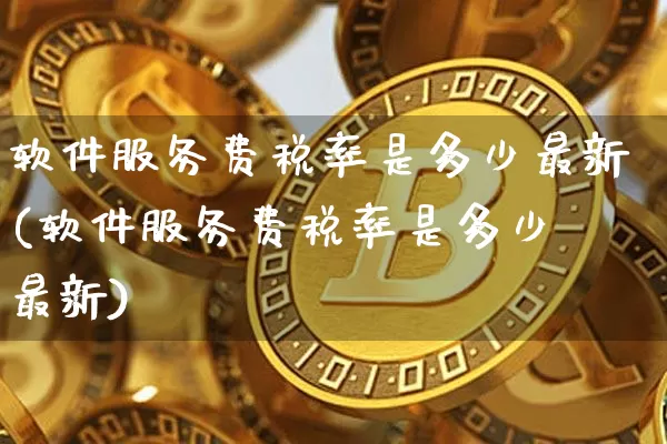 软件服务费税率是多少最新(软件服务费税率是多少 最新)_https://www.hbxfywj.com_证券知识_第1张
